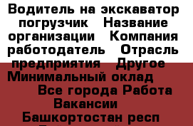 Водитель на экскаватор погрузчик › Название организации ­ Компания-работодатель › Отрасль предприятия ­ Другое › Минимальный оклад ­ 25 000 - Все города Работа » Вакансии   . Башкортостан респ.,Баймакский р-н